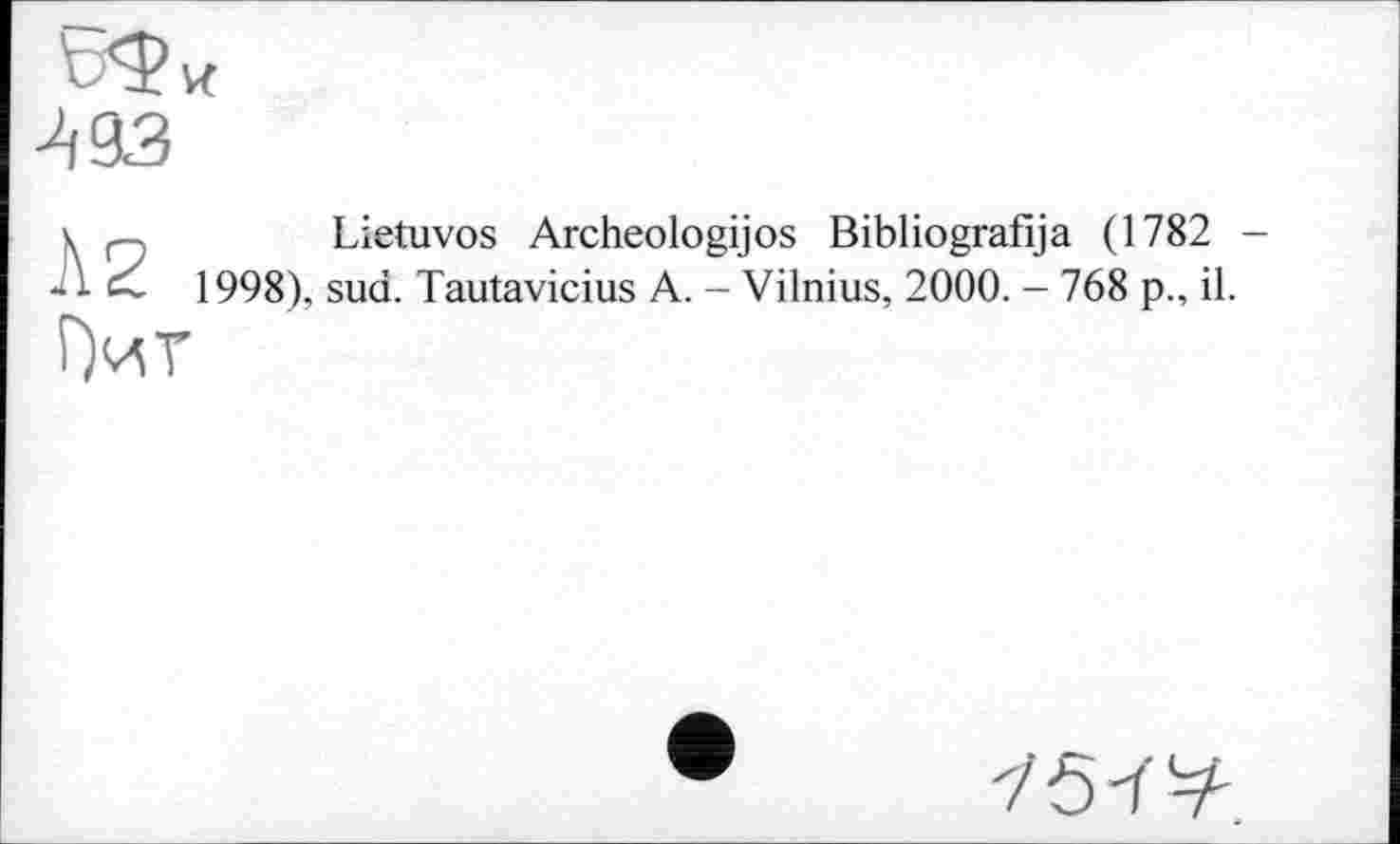 ﻿t:<? и
493
Lietuvos Archeologijos Bibliografija (1782 -1998), sud. Tautavicius A. - Vilnius, 2000. - 768 p., il.
Аг Г)иг